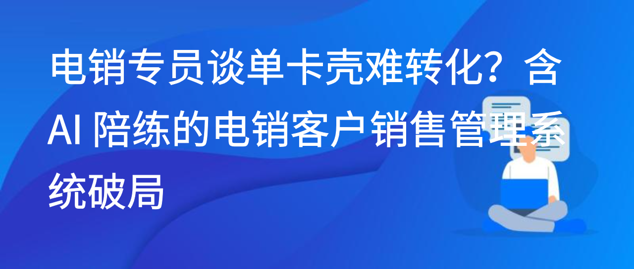 电销专员谈单卡壳难转化？含 AI 陪练的电销客户销售管理系统破局