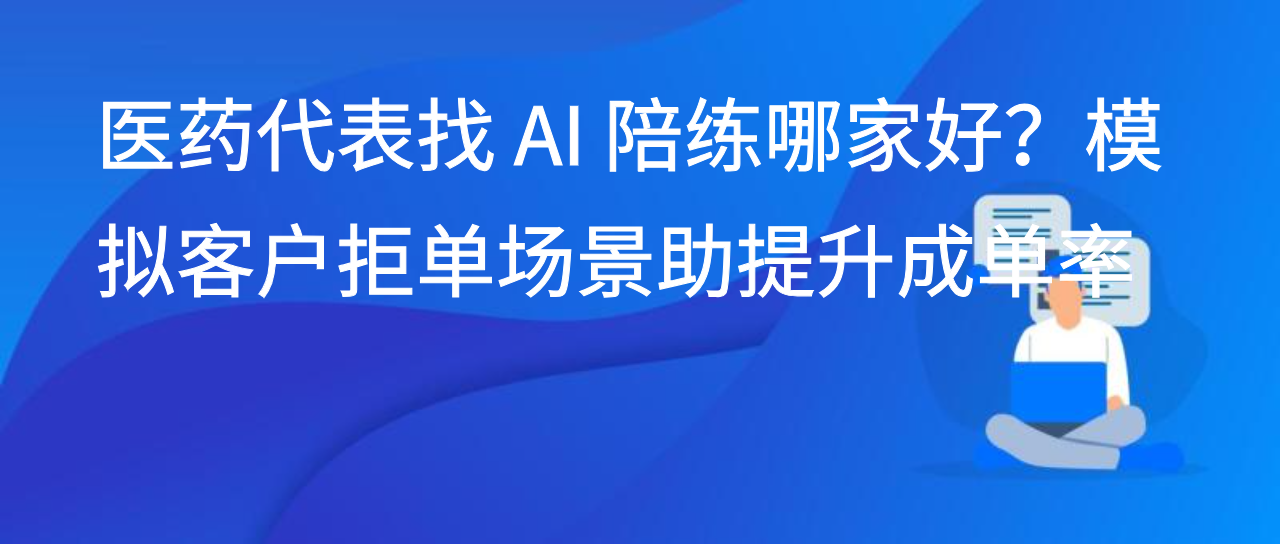 医药代表找 AI 陪练哪家好？模拟客户拒单场景助提升成单率