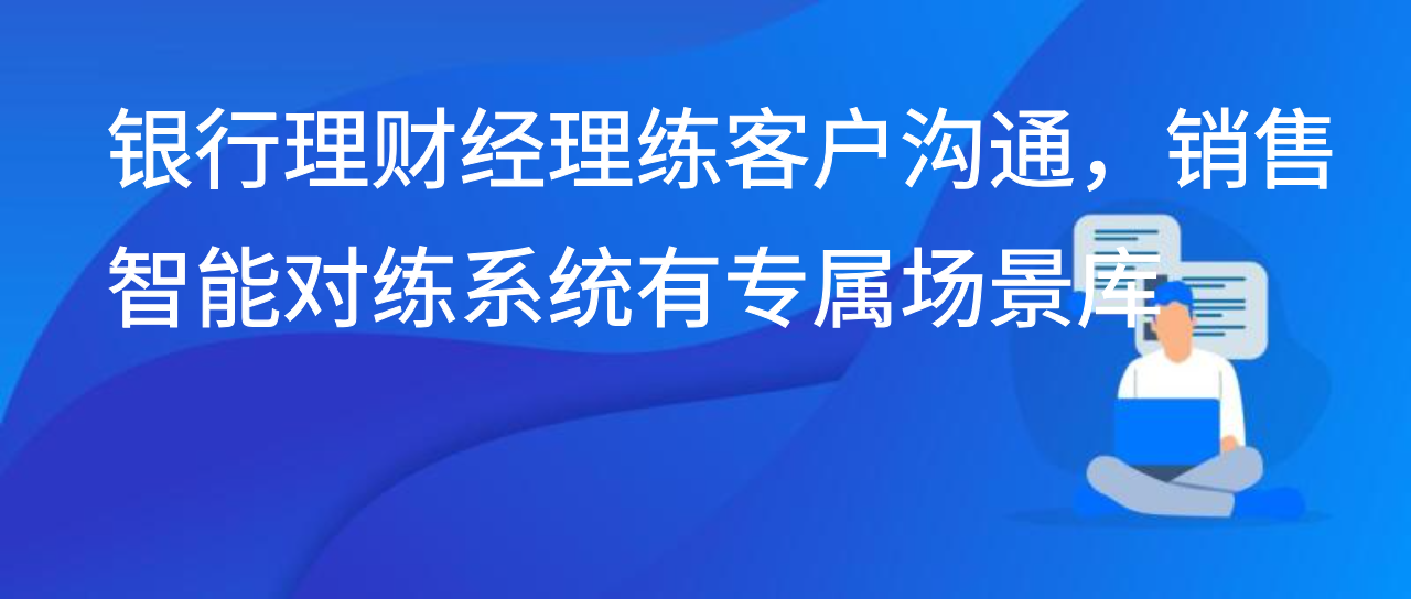 银行理财经理练客户沟通，销售智能对练系统有专属场景库
