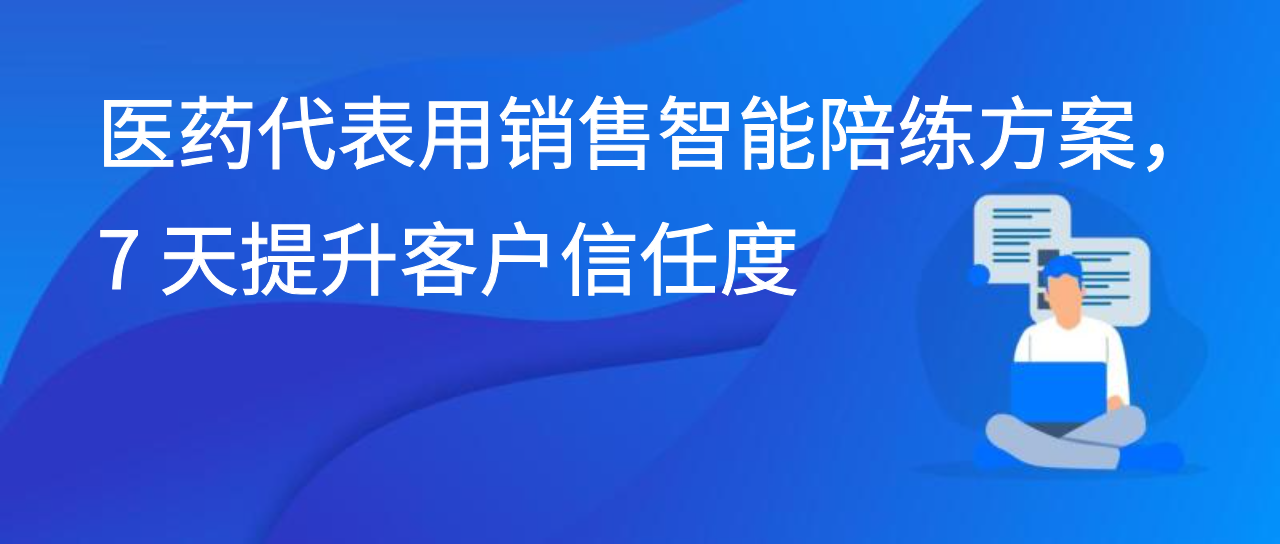 医药代表用销售智能陪练方案，7 天提升客户信任度
