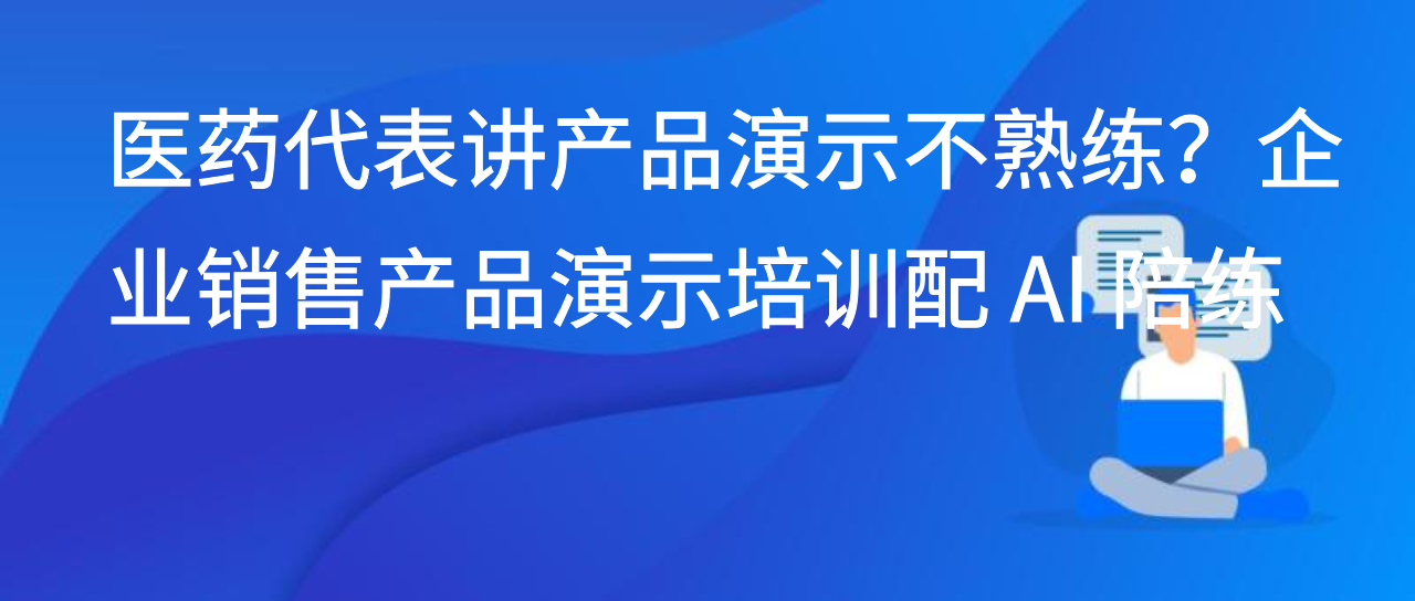 医药代表讲产品演示不熟练？企业销售产品演示培训配 AI 陪练