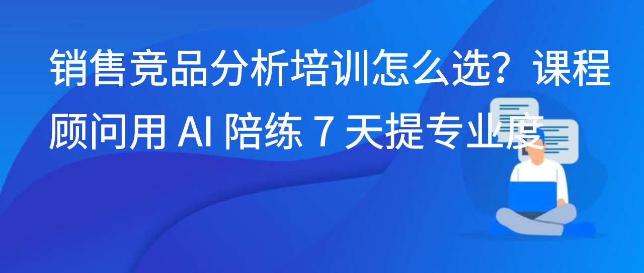 销售竞品分析培训怎么选？课程顾问用 AI 陪练 7 天提专业度