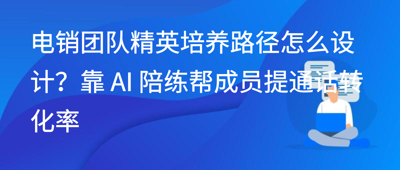 电销团队精英培养路径怎么设计？靠 AI 陪练帮成员提通话转化率
