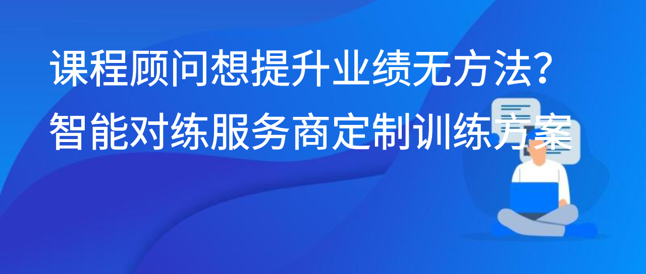 课程顾问想提升业绩无方法？智能对练服务商定制训练方案