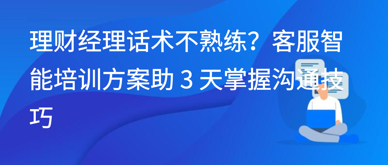 理财经理话术不熟练？客服智能培训方案助 3 天掌握沟通技巧