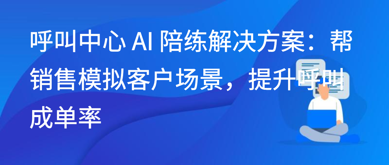 呼叫中心 AI 陪练解决方案：帮销售模拟客户场景，提升呼叫成单率