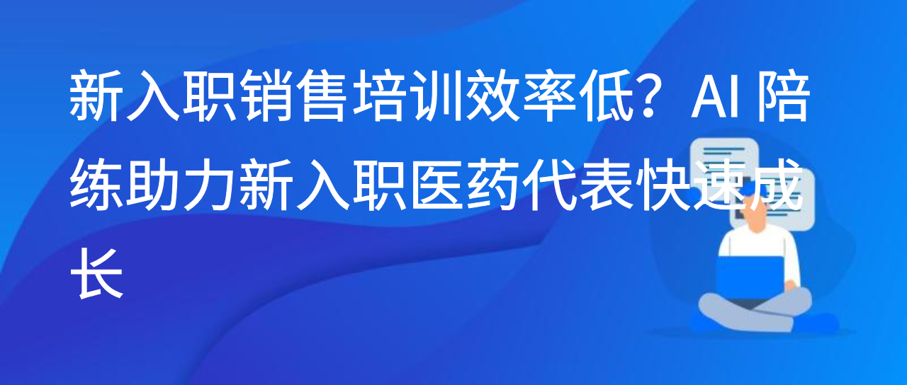 新入职销售培训效率低？AI 陪练助力新入职医药代表快速成长