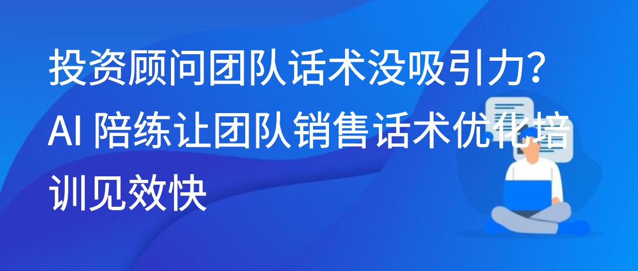 投资顾问话术没吸引力？AI 陪练让团队销售话术优化培训见效快
