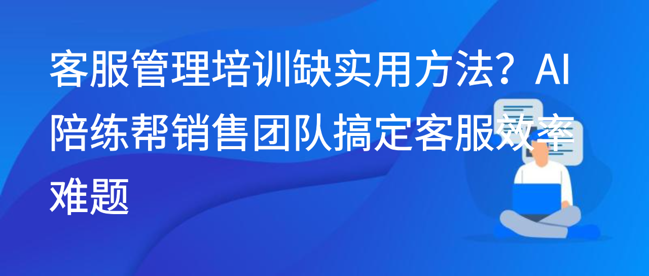 客服管理培训缺实用方法？AI 陪练帮销售团队搞定客服效率难题