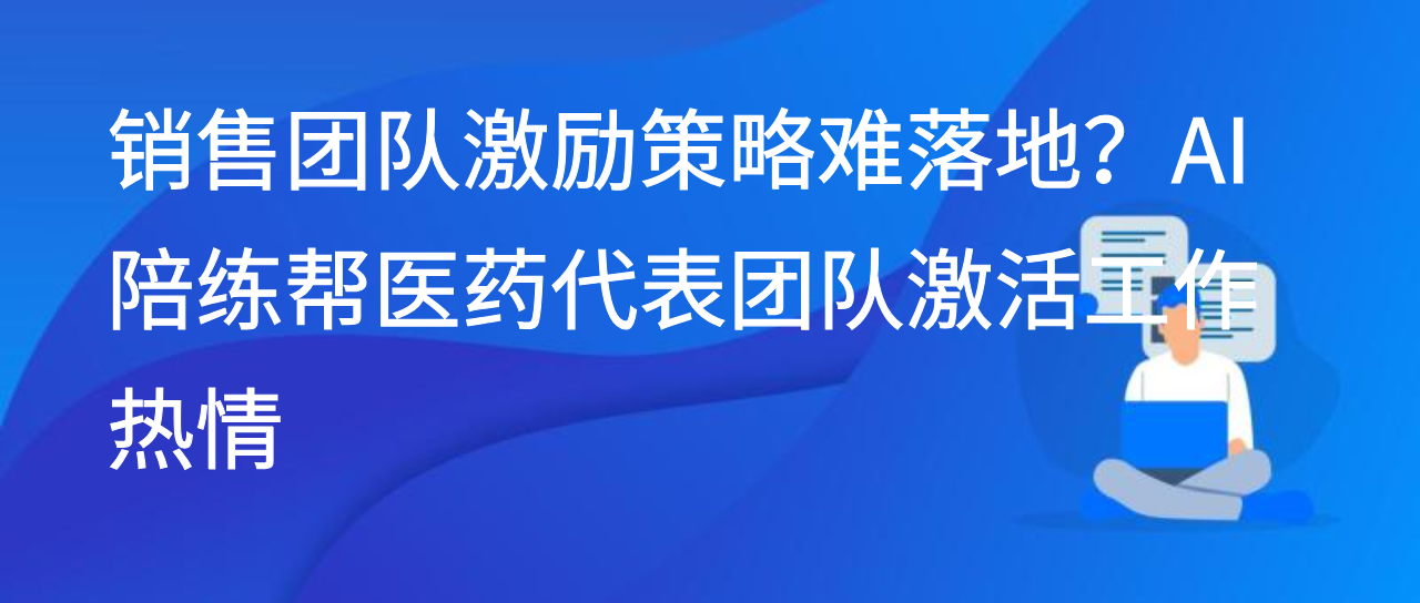 销售团队激励策略难落地？AI 陪练帮医药代表团队激活工作热情