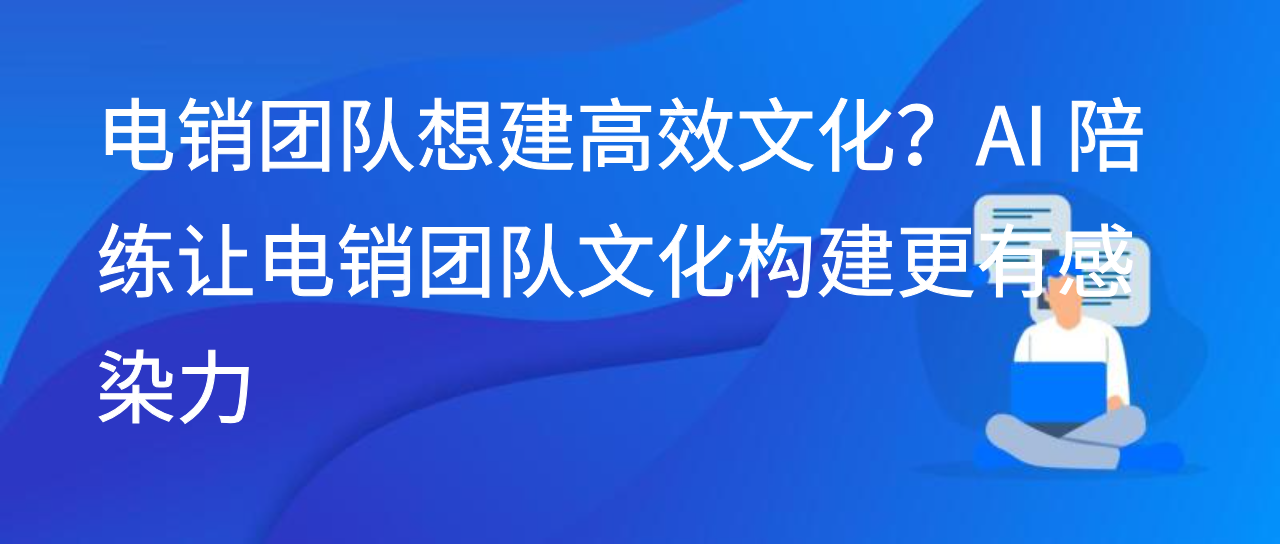 电销团队想建高效文化？AI 陪练让电销团队文化构建更有感染力