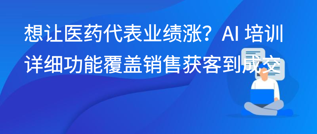 想让医药代表业绩涨？AI 培训详细功能覆盖销售获客到成交