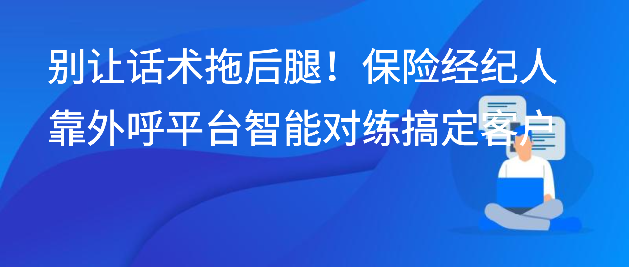 别让话术拖后腿！保险经纪人靠外呼平台智能对练搞定客户