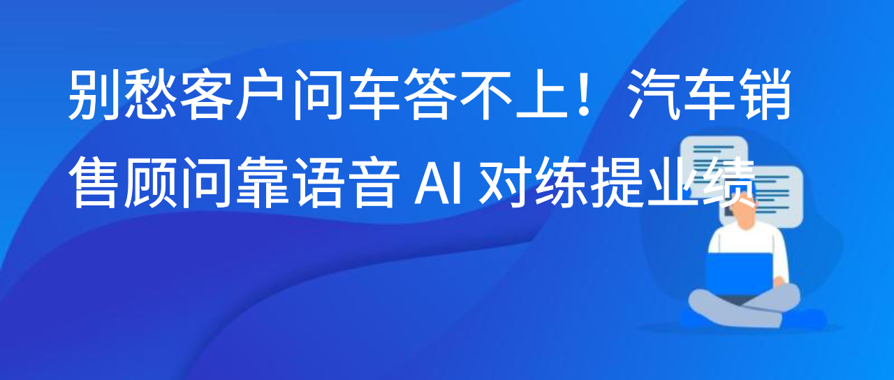 别愁客户问车答不上！汽车销售顾问靠语音 AI 对练提业绩