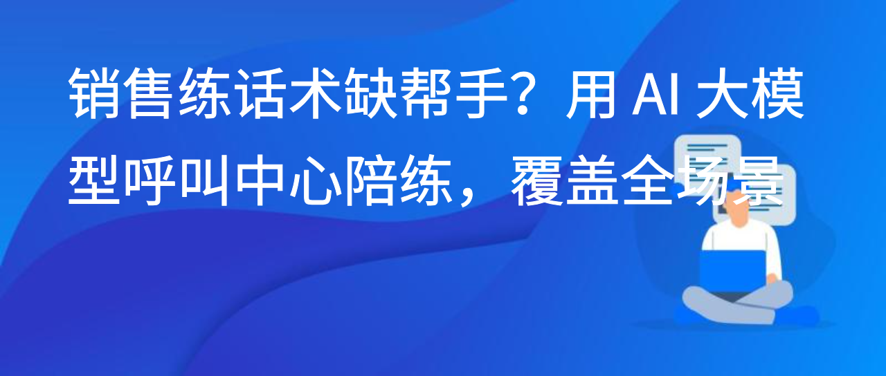 销售练话术缺帮手？用 AI 大模型呼叫中心陪练，覆盖全场景