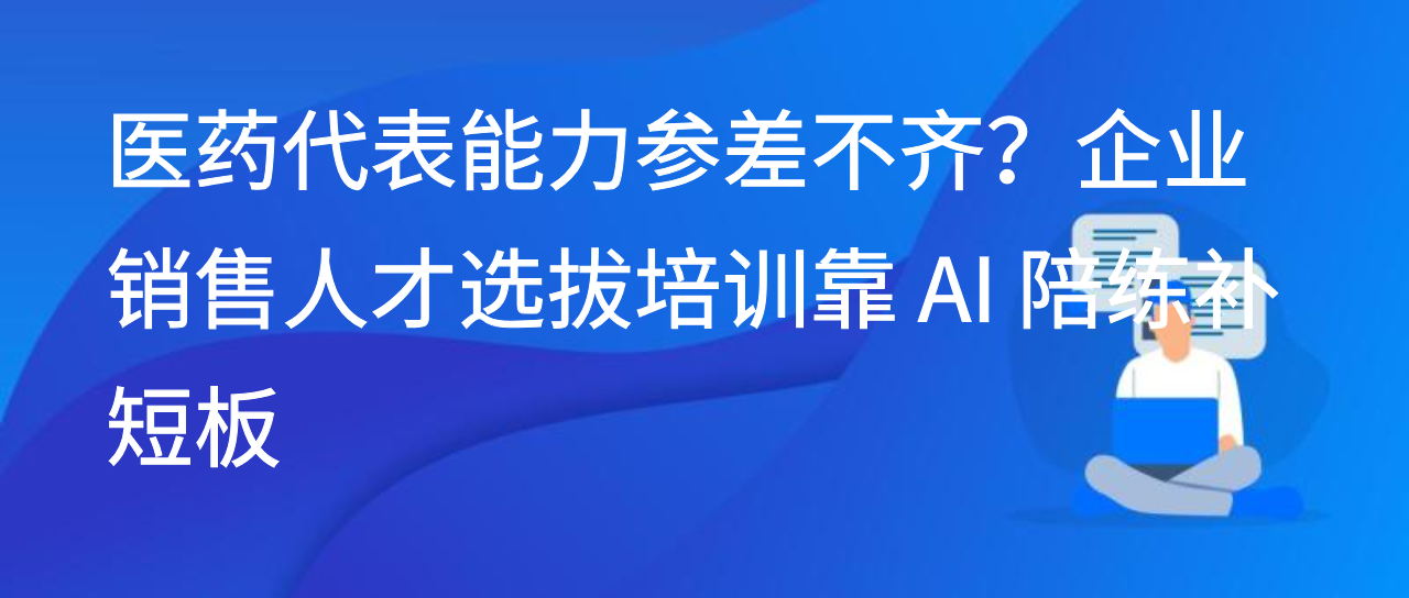 医药代表能力参差不齐？企业销售人才选拔培训靠 AI 陪练补短板