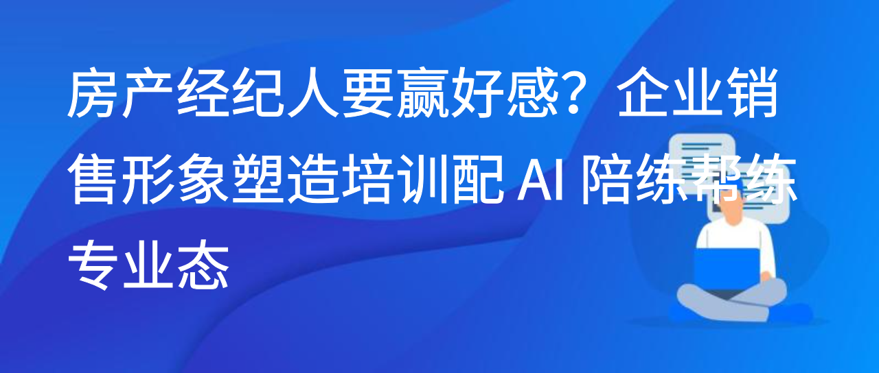 房产经纪人要赢好感？企业销售形象塑造培训配 AI 陪练帮练专业态