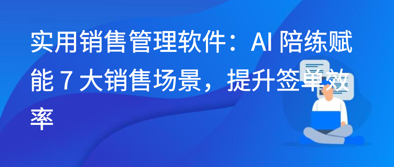 实用销售管理软件：AI 陪练赋能 7 大销售场景，提升签单效