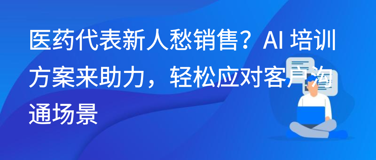 医药代表新人愁销售？AI 培训方案来助力，轻松应对客户沟通场景