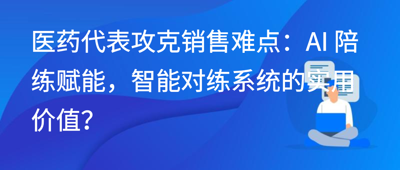 医药代表攻克销售难点：AI 陪练赋能，智能对练系统的实用价值？