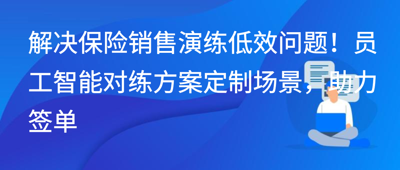 解决保险销售演练低效！员工智能对练方案定制场景，助力签单