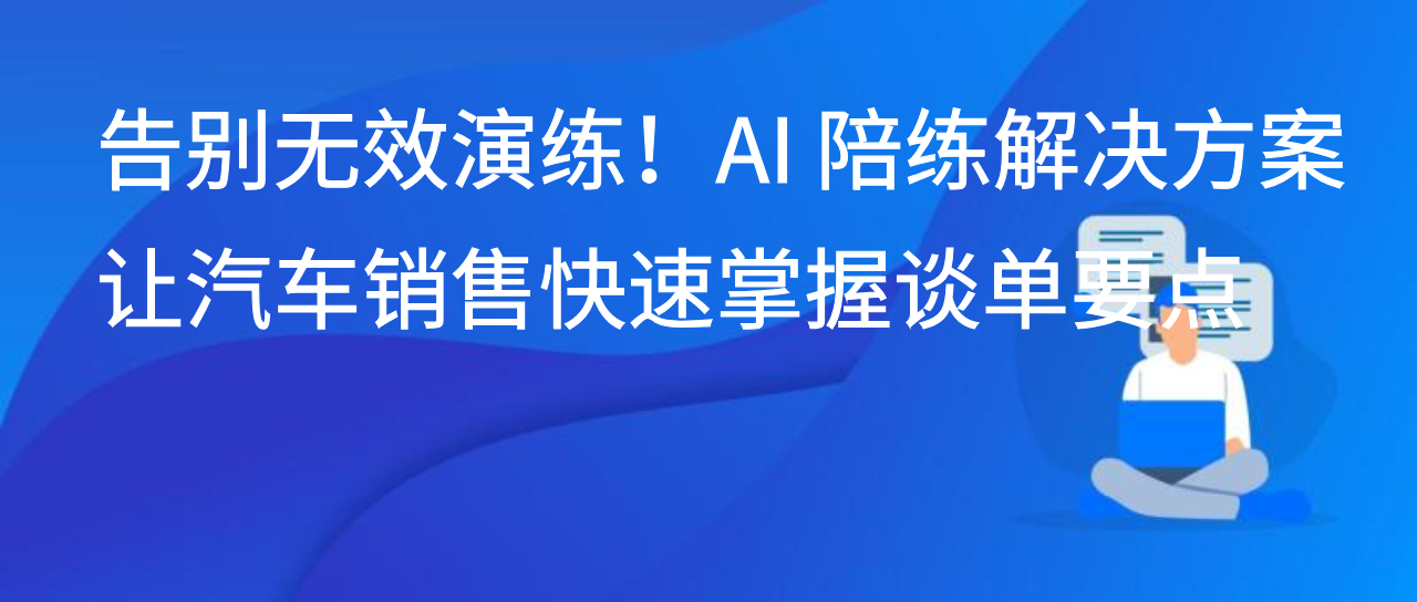 告别无效演练！AI 陪练解决方案让汽车销售快速掌握谈单要点