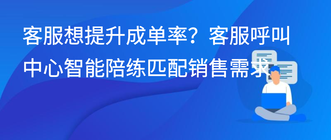 客服想提升成单率？客服呼叫中心智能陪练匹配销售需求