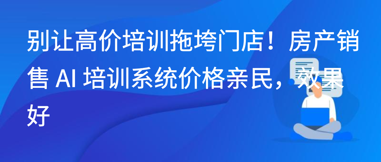 别让高价培训拖垮门店！房产销售 AI 培训系统价格亲民，效果好