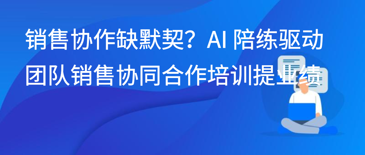 销售协作缺默契？AI 陪练驱动团队销售协同合作培训提业绩