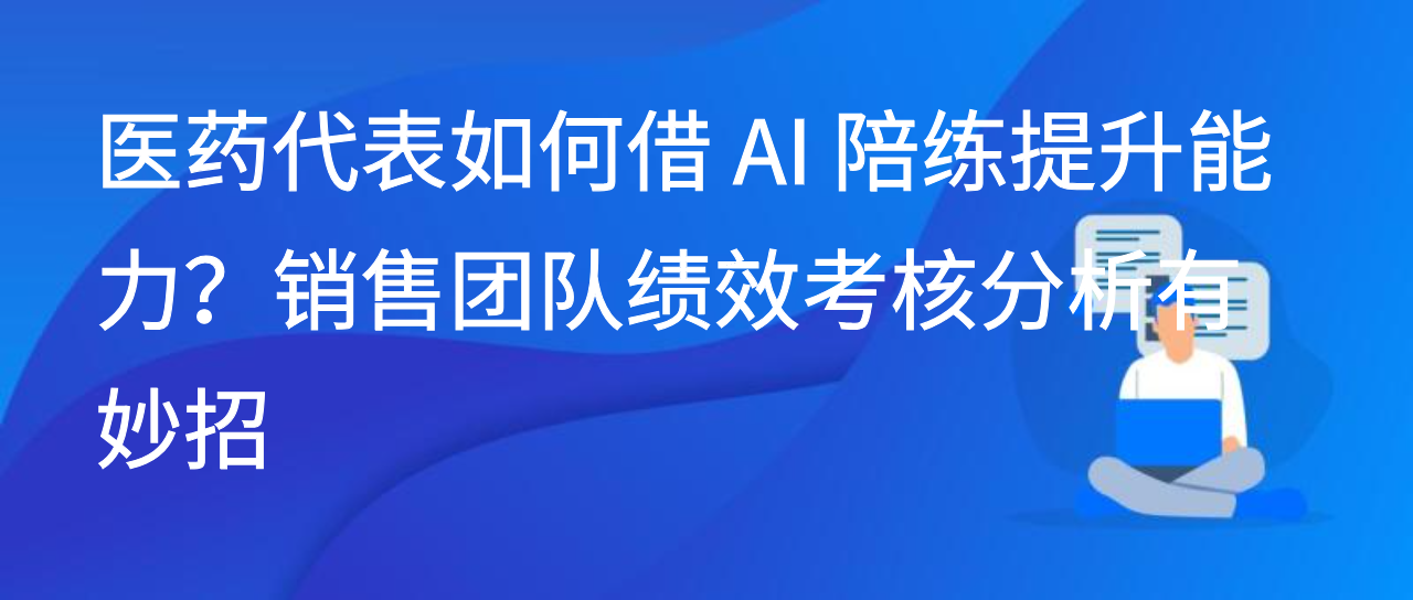医药代表如何借 AI 陪练提升能力？销售团队绩效考核分析有妙招
