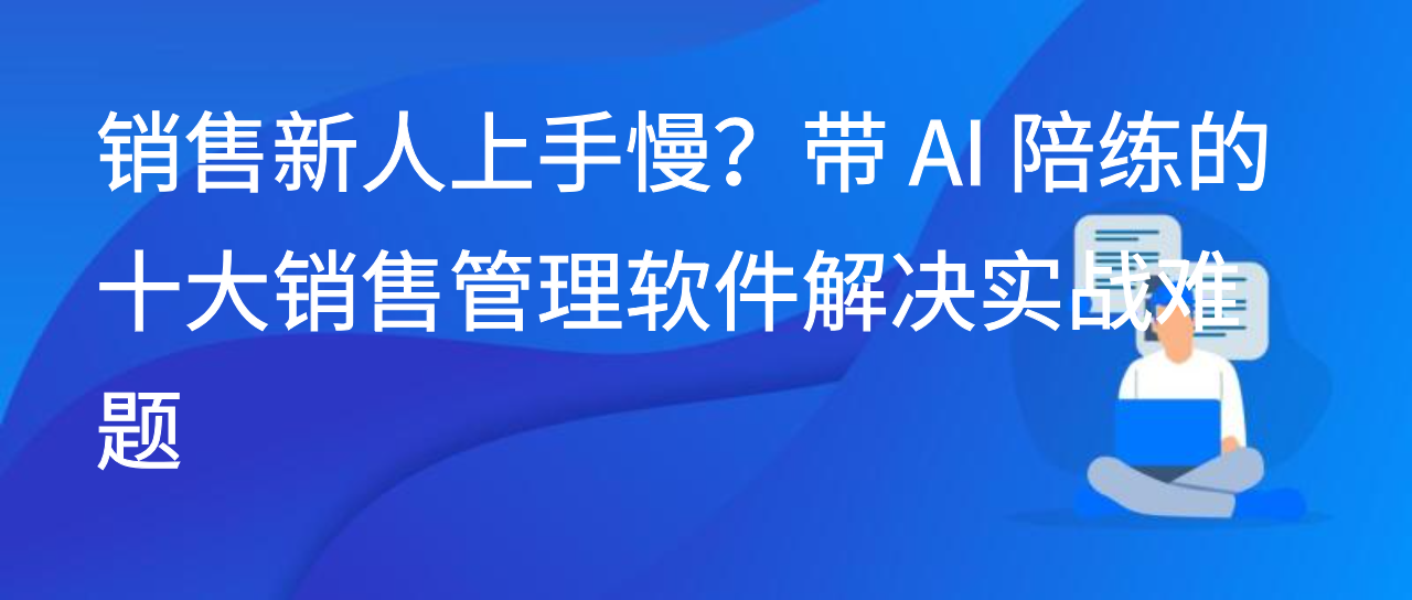 销售新人上手慢？带 AI 陪练的十大销售管理软件解决实战难题