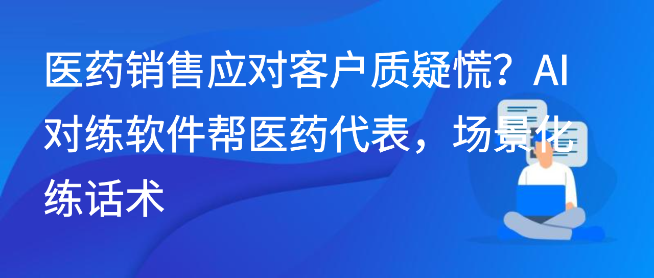 医药销售应对客户质疑慌？AI 对练软件帮医药代表，场景化练话术