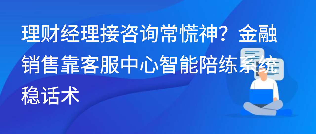理财经理接咨询常慌神？金融销售靠客服中心智能陪练系统稳话术
