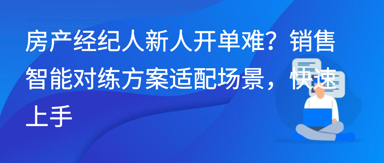 房产经纪人新人开单难？销售智能对练方案适配场景，快速上手