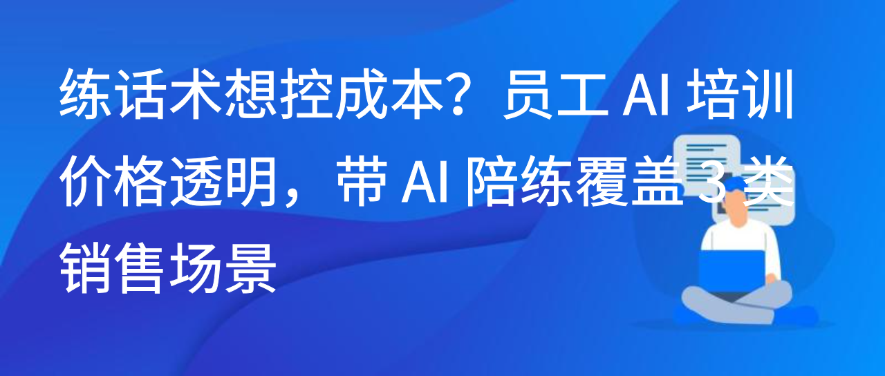 练话术想控成本员工 AI 培训价格透明，带 AI 陪练覆盖 3 类销售场景
