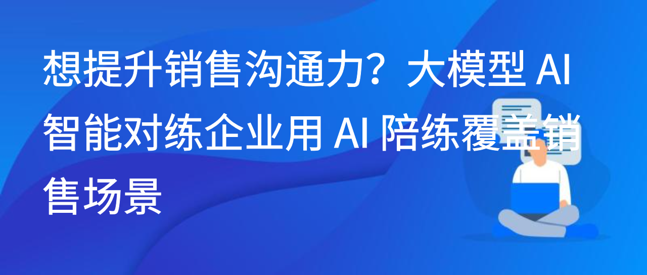 想提升销售沟通力？大模型AI智能对练企业用AI陪练覆盖销售场景