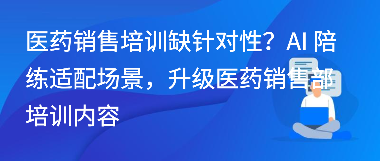 销售培训缺针对性？AI 陪练适配场景，升级医药销售部培训内容