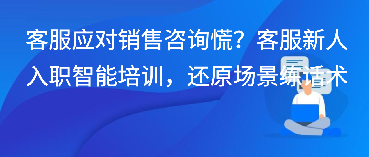 应对销售咨询慌？客服新人入职智能培训，还原场景练话术