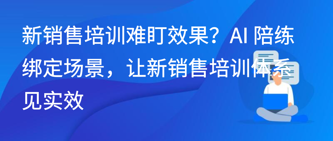 新销售培训难盯效果？AI陪练绑定场景，让新销售培训体系见实效
