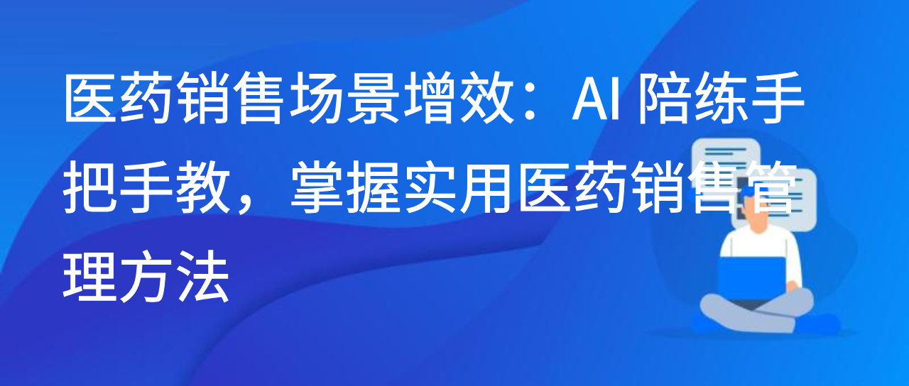 医药销售场景增效：AI陪练手把手教，掌握实用医药销售管理方法