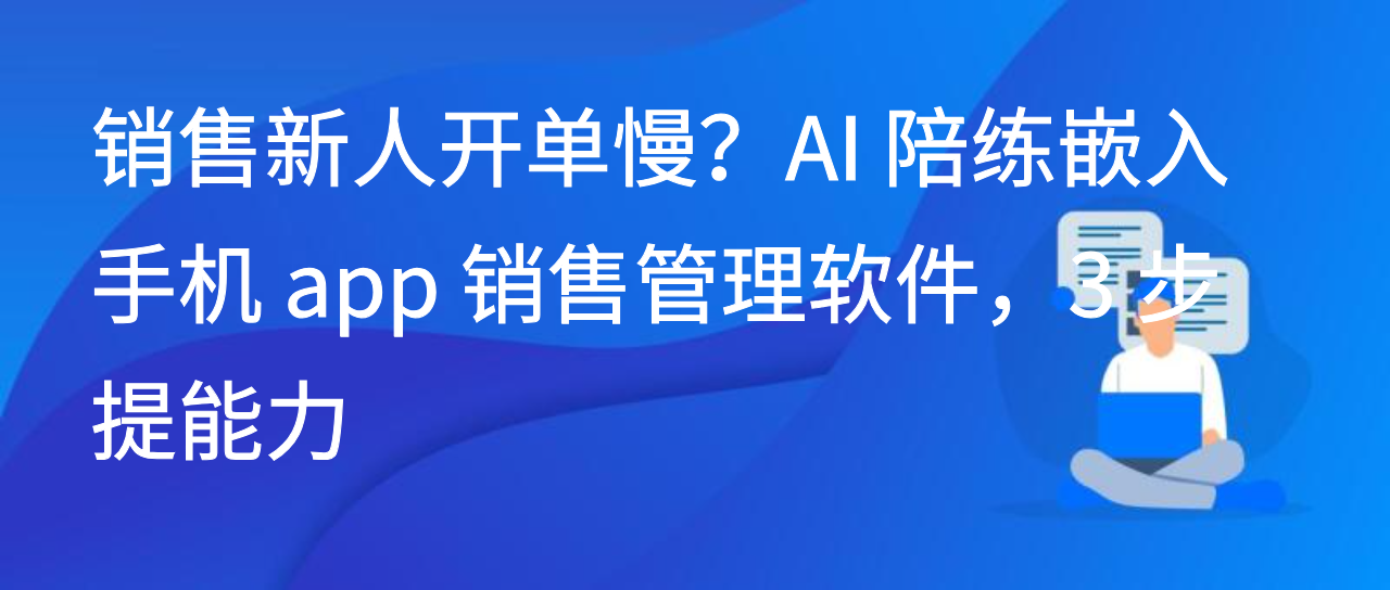 销售新人开单慢？AI 陪练嵌入手机 app 销售管理软件，3 步提能力
