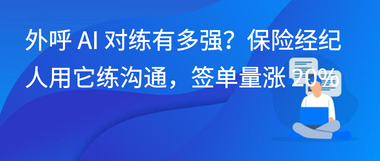外呼 AI 对练有多强？保险经纪人用它练沟通，签单量涨 20%