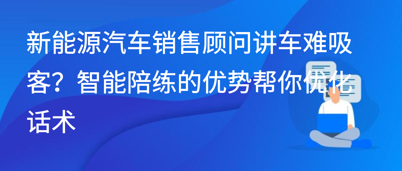 新能源汽车销售顾问讲车难吸客？智能陪练的优势帮你优化话术