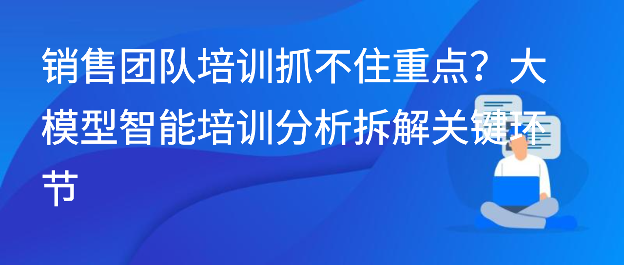 销售团队培训抓不住重点？大模型智能培训分析拆解关键环节