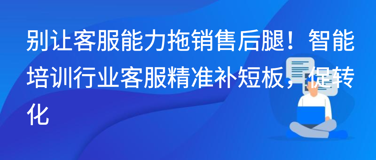 别让客服能力拖销售后腿！智能培训行业客服精准补短板，促转化
