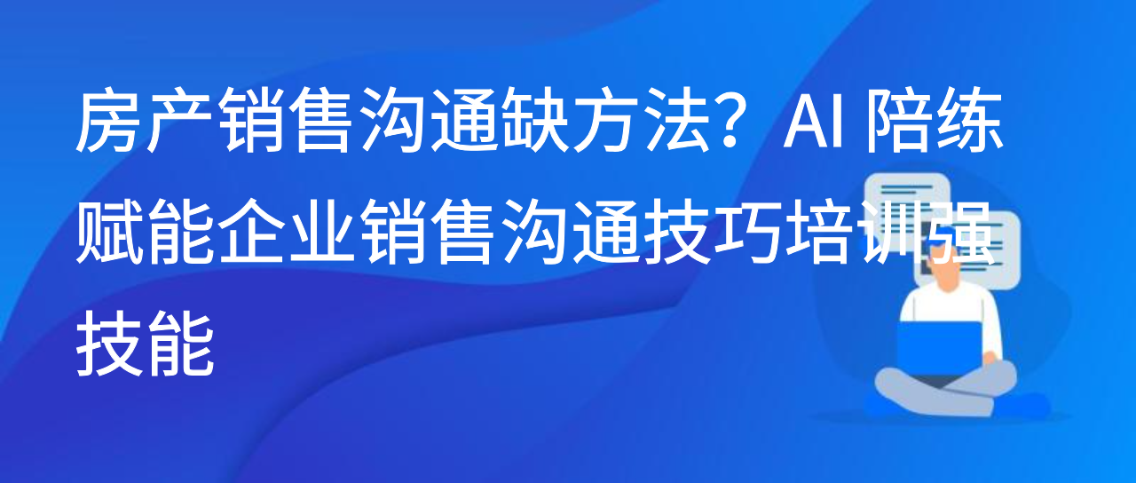 房产销售沟通缺方法？AI 陪练赋能企业销售沟通技巧培训强技能