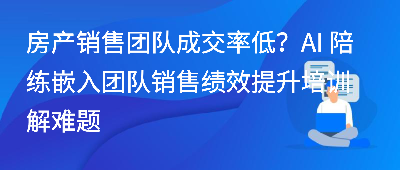 房产销售团队成交率低？AI 陪练嵌入团队销售绩效提升培训解难题