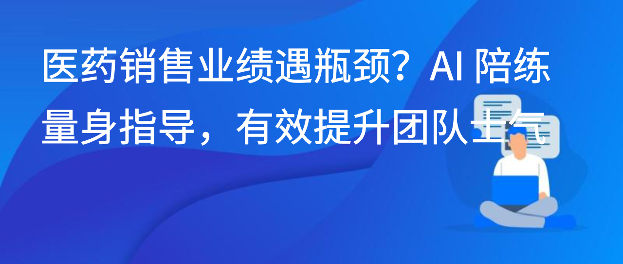 医药销售业绩遇瓶颈？AI 陪练量身指导，有效提升团队士气