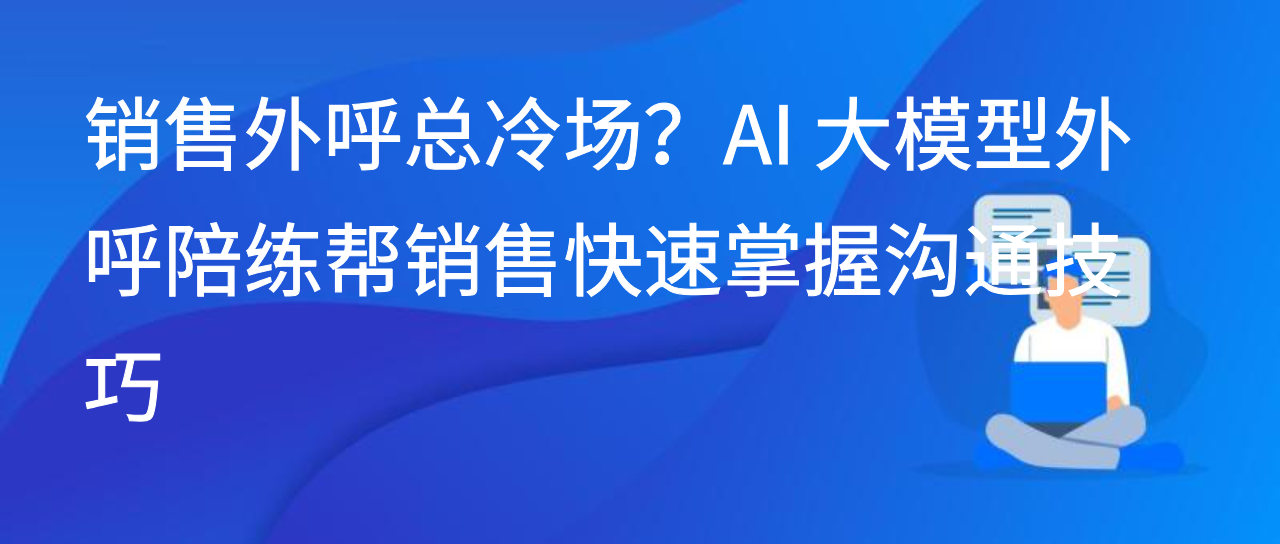 销售外呼总冷场？AI 大模型外呼陪练帮销售快速掌握沟通技巧