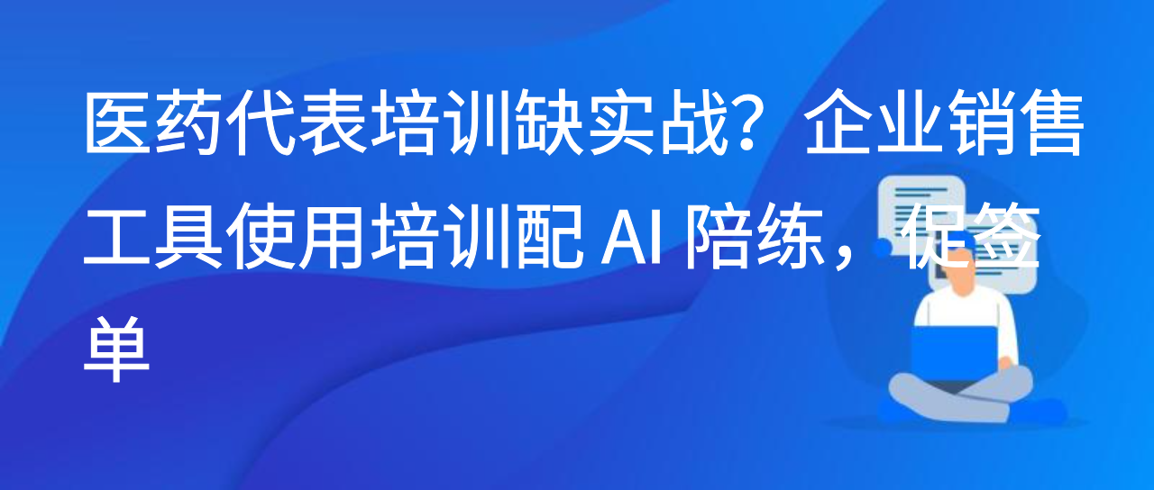 医药代表培训缺实战？企业销售工具使用培训配 AI 陪练，促签单